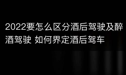 2022要怎么区分酒后驾驶及醉酒驾驶 如何界定酒后驾车
