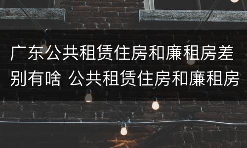 广东公共租赁住房和廉租房差别有啥 公共租赁住房和廉租房的区别