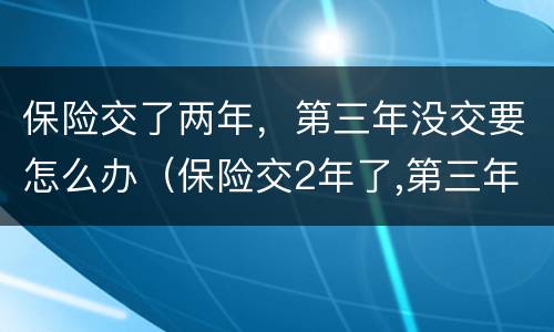 保险交了两年，第三年没交要怎么办（保险交2年了,第三年不想交了怎么办）
