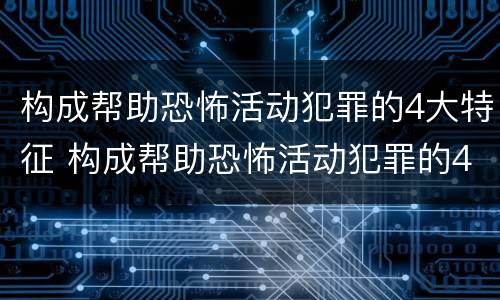 构成帮助恐怖活动犯罪的4大特征 构成帮助恐怖活动犯罪的4大特征包括