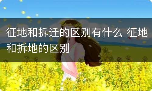征地和拆迁的区别有什么 征地和拆地的区别