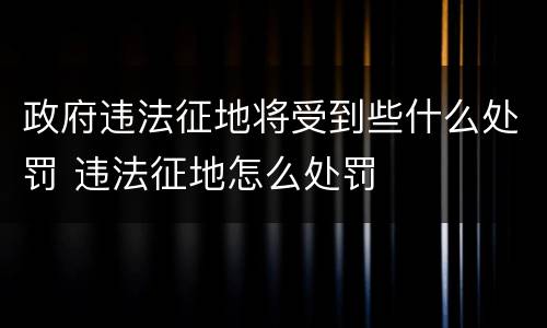 政府违法征地将受到些什么处罚 违法征地怎么处罚
