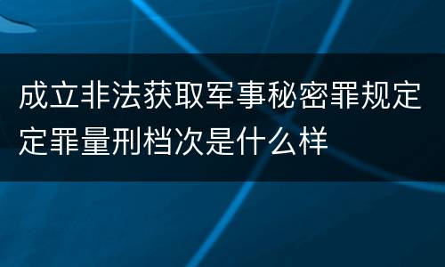 成立非法获取军事秘密罪规定定罪量刑档次是什么样