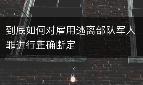 到底如何对雇用逃离部队军人罪进行正确断定