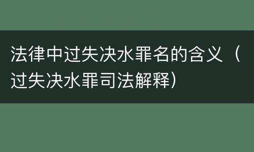 法律中过失决水罪名的含义（过失决水罪司法解释）