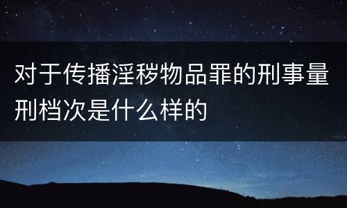 对于传播淫秽物品罪的刑事量刑档次是什么样的