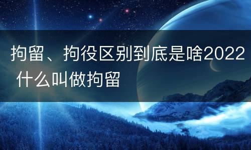 拘留、拘役区别到底是啥2022 什么叫做拘留