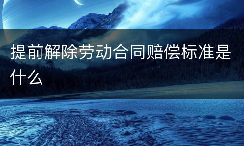 提前解除劳动合同赔偿标准是什么