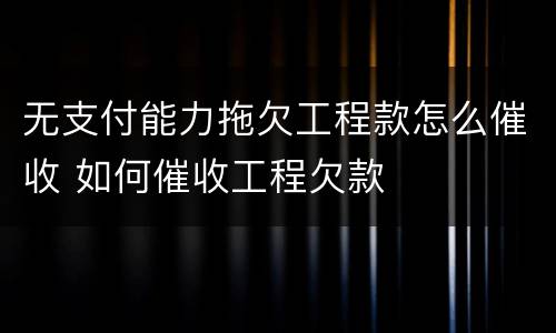 无支付能力拖欠工程款怎么催收 如何催收工程欠款