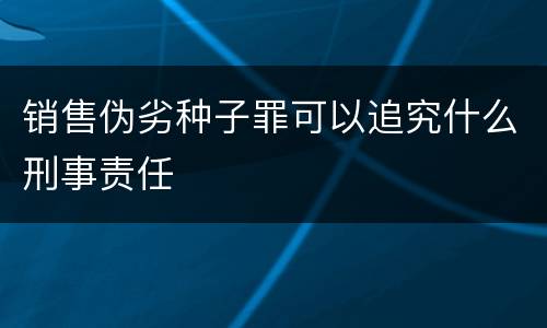 销售伪劣种子罪可以追究什么刑事责任