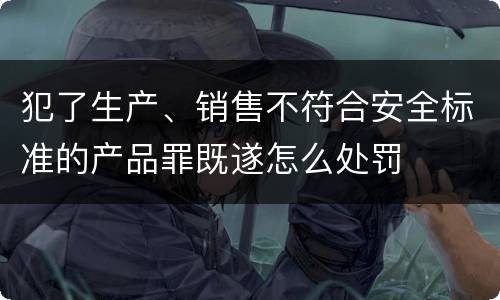 犯了生产、销售不符合安全标准的产品罪既遂怎么处罚