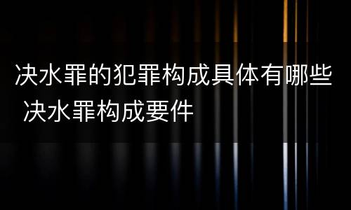 决水罪的犯罪构成具体有哪些 决水罪构成要件