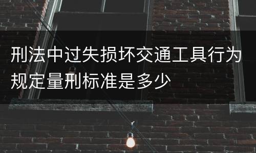 刑法中过失损坏交通工具行为规定量刑标准是多少