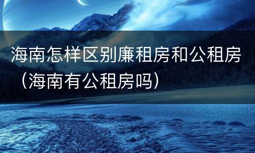 海南怎样区别廉租房和公租房（海南有公租房吗）