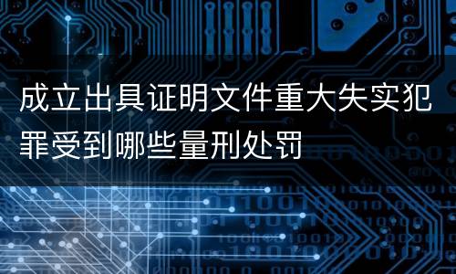 成立出具证明文件重大失实犯罪受到哪些量刑处罚