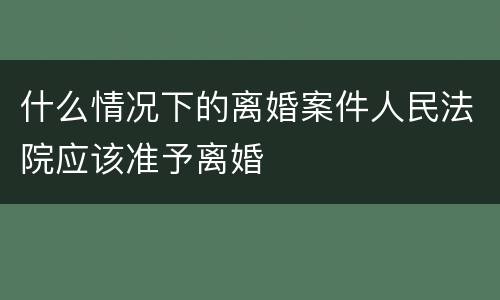 什么情况下的离婚案件人民法院应该准予离婚