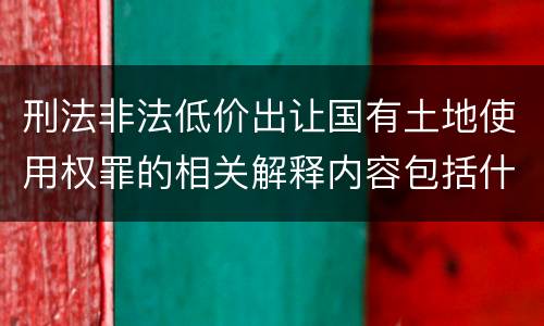 刑法非法低价出让国有土地使用权罪的相关解释内容包括什么