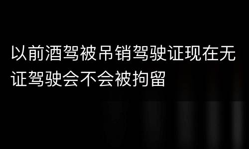 以前酒驾被吊销驾驶证现在无证驾驶会不会被拘留