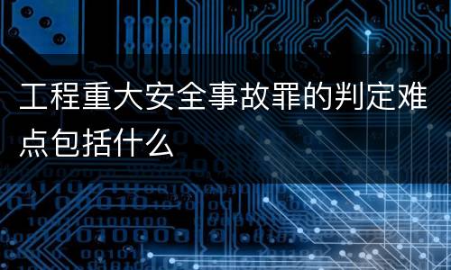 工程重大安全事故罪的判定难点包括什么