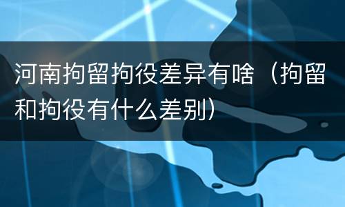 河南拘留拘役差异有啥（拘留和拘役有什么差别）