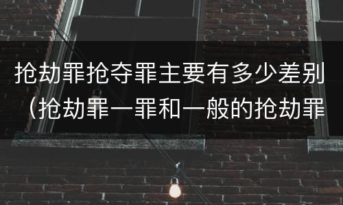抢劫罪抢夺罪主要有多少差别（抢劫罪一罪和一般的抢劫罪）