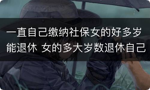 一直自己缴纳社保女的好多岁能退休 女的多大岁数退休自己交的社保