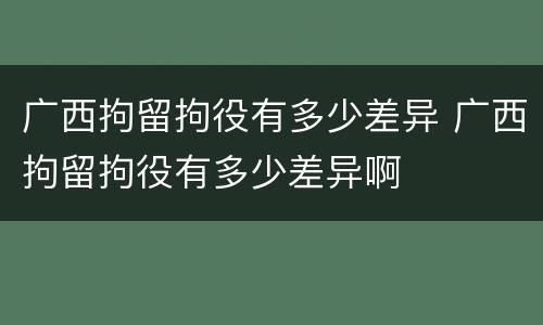 广西拘留拘役有多少差异 广西拘留拘役有多少差异啊