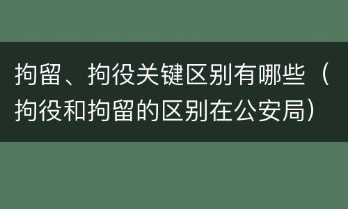 拘留、拘役关键区别有哪些（拘役和拘留的区别在公安局）