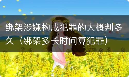 绑架涉嫌构成犯罪的大概判多久（绑架多长时间算犯罪）