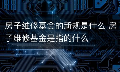 房子维修基金的新规是什么 房子维修基金是指的什么