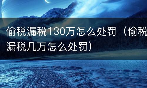 偷税漏税130万怎么处罚（偷税漏税几万怎么处罚）