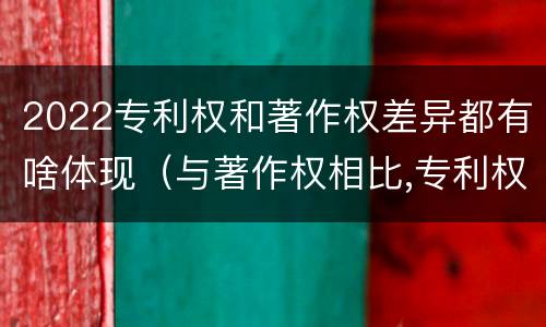 2022专利权和著作权差异都有啥体现（与著作权相比,专利权有哪些特征）