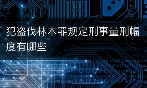 犯盗伐林木罪规定刑事量刑幅度有哪些