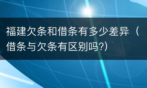 福建欠条和借条有多少差异（借条与欠条有区别吗?）