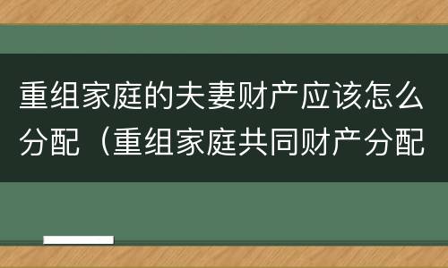 重组家庭的夫妻财产应该怎么分配（重组家庭共同财产分配）