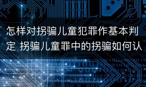 怎样对拐骗儿童犯罪作基本判定 拐骗儿童罪中的拐骗如何认定