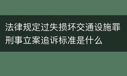 法律规定过失损坏交通设施罪刑事立案追诉标准是什么