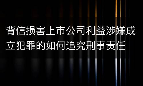 背信损害上市公司利益涉嫌成立犯罪的如何追究刑事责任