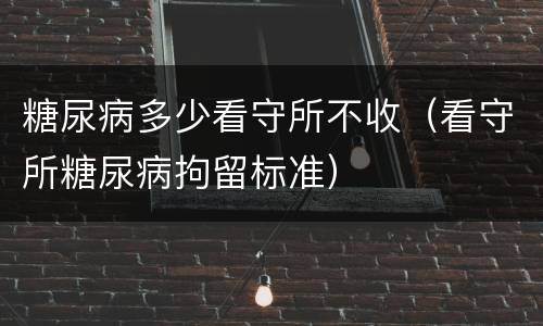 糖尿病多少看守所不收（看守所糖尿病拘留标准）