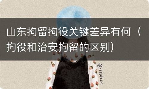 山东拘留拘役关键差异有何（拘役和治安拘留的区别）