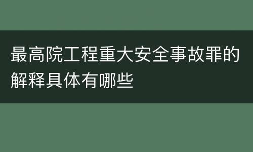 最高院工程重大安全事故罪的解释具体有哪些