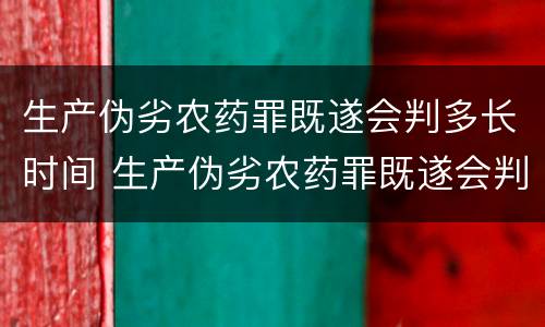 生产伪劣农药罪既遂会判多长时间 生产伪劣农药罪既遂会判多长时间以上