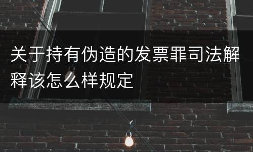 关于持有伪造的发票罪司法解释该怎么样规定