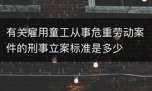 有关雇用童工从事危重劳动案件的刑事立案标准是多少