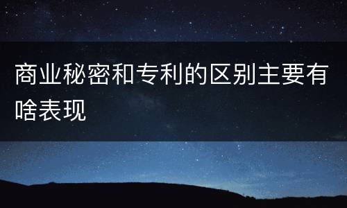 商业秘密和专利的区别主要有啥表现