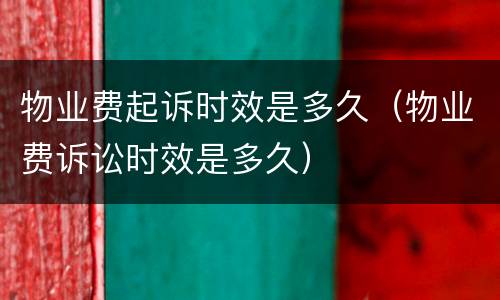 物业费起诉时效是多久（物业费诉讼时效是多久）