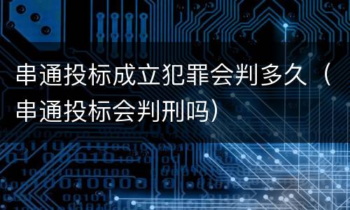 串通投标成立犯罪会判多久（串通投标会判刑吗）