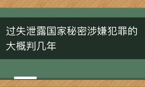过失泄露国家秘密涉嫌犯罪的大概判几年