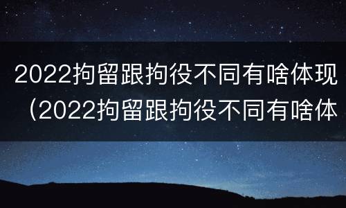 2022拘留跟拘役不同有啥体现（2022拘留跟拘役不同有啥体现嘛）