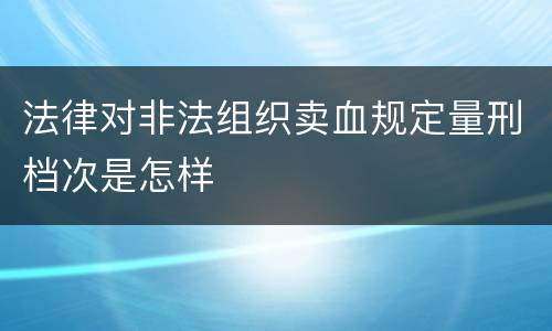 法律对非法组织卖血规定量刑档次是怎样